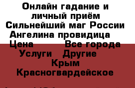 Онлайн гадание и личный приём Сильнейший маг России Ангелина провидица  › Цена ­ 500 - Все города Услуги » Другие   . Крым,Красногвардейское